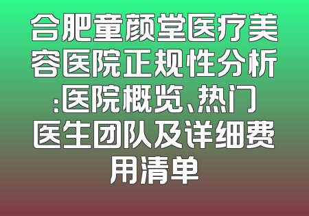 合肥童颜堂医疗美容医院正规性分析：医院概览、热门医生团队及详细费用清单