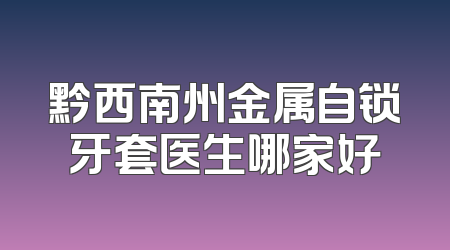 黔西南州金属自锁牙套医生哪家好