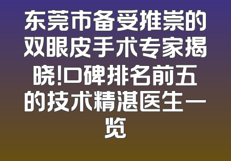 东莞市备受推崇的双眼皮手术专家揭晓！口碑排名前五的技术精湛医生一览