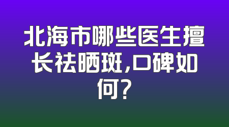 北海市哪些医生擅长祛晒斑，口碑如何？