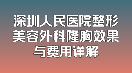 深圳人民医院整形美容外科隆胸效果与费用详解