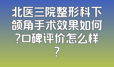 北医三院整形科下颌角手术效果如何？口碑评价怎么样？