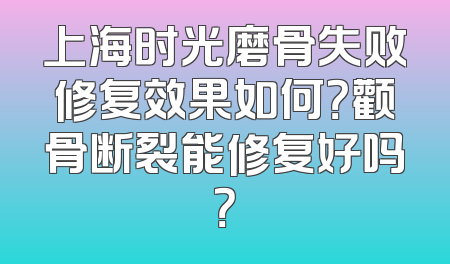 上海时光磨骨失败修复效果如何？颧骨断裂能修复好吗？