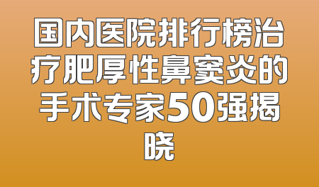 国内医院排行榜治疗肥厚性鼻窦炎的手术专家50强揭晓