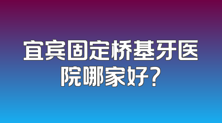 宜宾固定桥基牙医院哪家好？