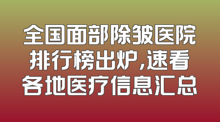 全国面部除皱医院排行榜出炉，速看各地医疗信息汇总