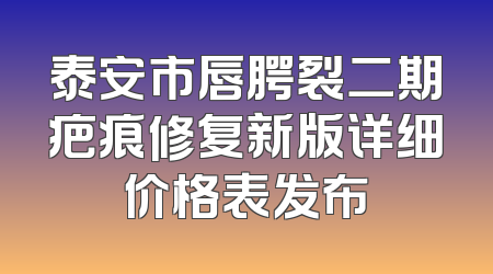 泰安市唇腭裂二期疤痕修复新版详细价格表发布