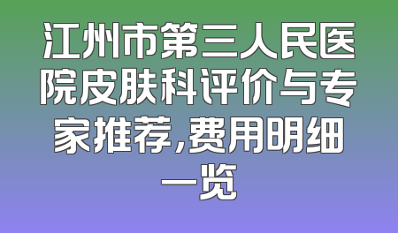 江州市第三人民医院皮肤科评价与专家推荐，费用明细一览