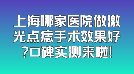 上海哪家医院做激光点痣手术效果好？口碑实测来啦！