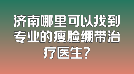 济南哪里可以找到专业的瘦脸绷带治疗医生？