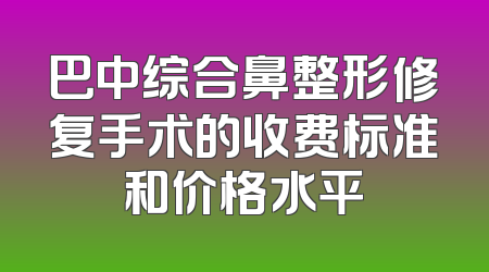巴中综合鼻整形修复手术的收费标准和价格水平