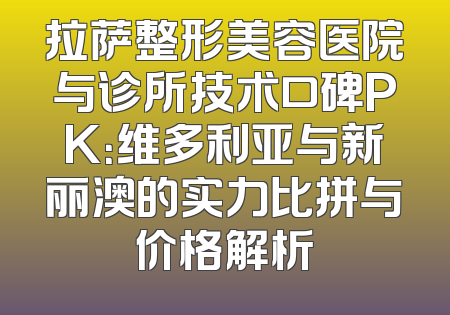 拉萨整形美容医院与诊所技术口碑PK：维多利亚与新丽澳的实力比拼与价格解析