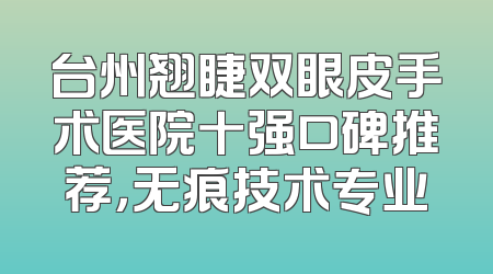台州翘睫双眼皮手术医院十强口碑推荐，无痕技术专业