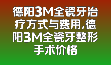 德阳3M全瓷牙治疗方式与费用，德阳3M全瓷牙整形手术价格