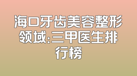 海口牙齿美容整形领域：三甲医生排行榜