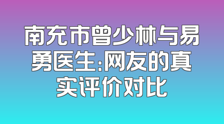 南充市曾少林与易勇医生：网友的真实评价对比