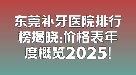 东莞补牙医院排行榜揭晓：价格表年度概览2025！