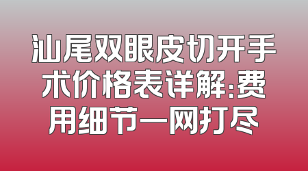 汕尾双眼皮切开手术价格表详解：费用细节一网打尽