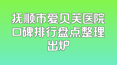 抚顺市爱贝芙医院口碑排行盘点整理出炉
