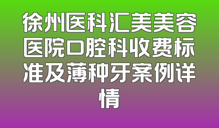 徐州医科汇美美容医院口腔科收费标准及薄种牙案例详情