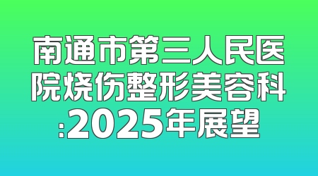 南通市第三人民医院烧伤整形美容科：2025年展望