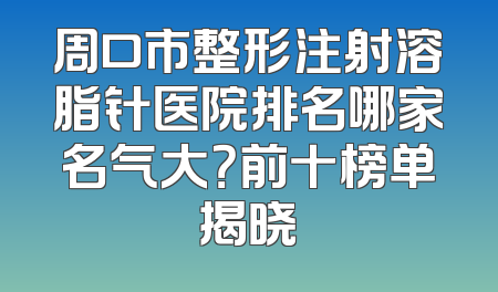 周口市整形注射溶脂针医院排名哪家名气大？前十榜单揭晓