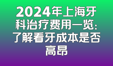 2024年上海牙科治疗费用一览：了解看牙成本是否高昂