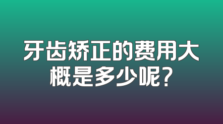 牙齿矫正的费用大概是多少呢？
