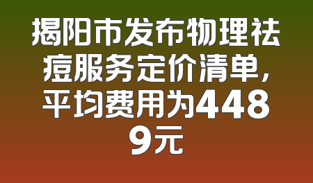 揭阳市发布物理祛痘服务定价清单，平均费用为4489元