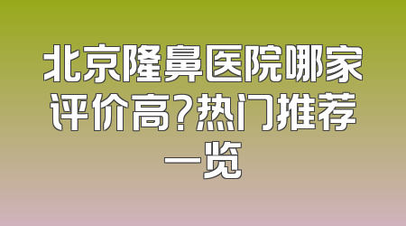 北京隆鼻医院哪家评价高？热门推荐一览