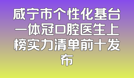 咸宁市个性化基台一体冠口腔医生上榜实力清单前十发布