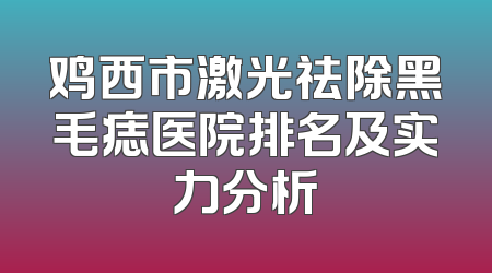 鸡西市激光祛除黑毛痣医院排名及实力分析