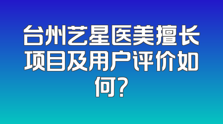 台州艺星医美擅长项目及用户评价如何？
