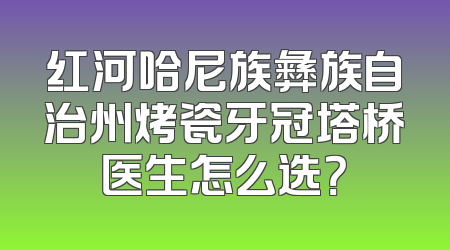 红河哈尼族彝族自治州烤瓷牙冠塔桥医生怎么选？