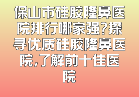 保山市硅胶隆鼻医院排行哪家强？探寻优质硅胶隆鼻医院，了解前十佳医院
