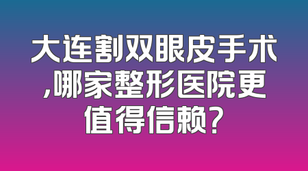 大连割双眼皮手术，哪家整形医院更值得信赖？