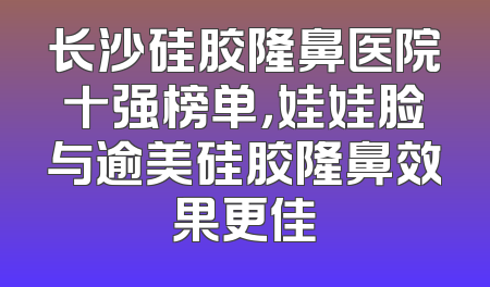 长沙硅胶隆鼻医院十强榜单，娃娃脸与逾美硅胶隆鼻效果更佳