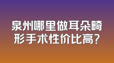 泉州哪里做耳朵畸形手术性价比高？