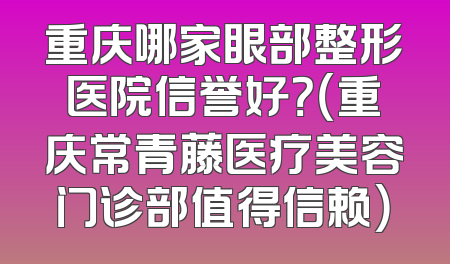 重庆哪家眼部整形医院信誉好？（重庆常青藤医疗美容门诊部值得信赖）