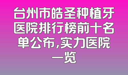 台州市皓圣种植牙医院排行榜前十名单公布，实力医院一览