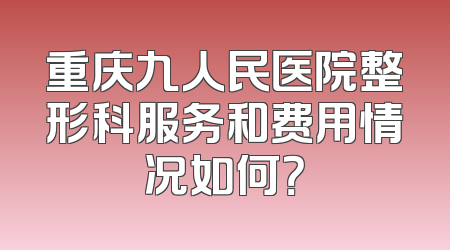 重庆九人民医院整形科服务和费用情况如何？