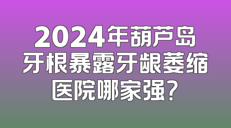 2024年葫芦岛牙根暴露牙龈萎缩医院哪家强？