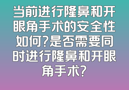 当前进行隆鼻和开眼角手术的安全性如何？是否需要同时进行隆鼻和开眼角手术？