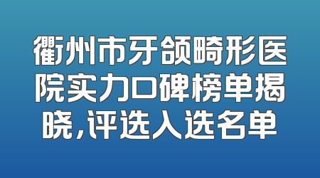 衢州市牙颌畸形医院实力口碑榜单揭晓，评选入选名单
