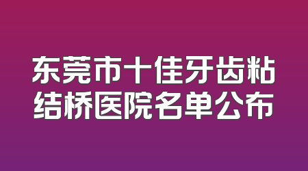 东莞市十佳牙齿粘结桥医院名单公布