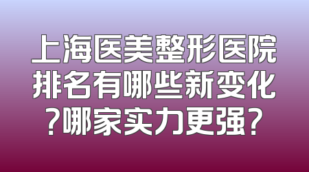 上海医美整形医院排名有哪些新变化？哪家实力更强？