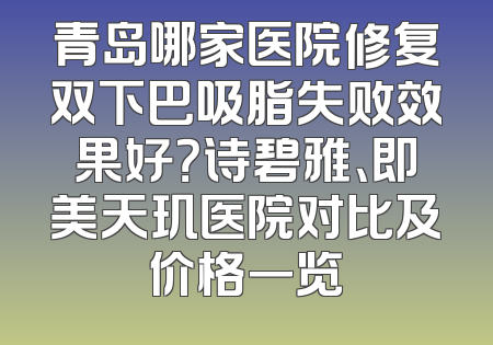 青岛哪家医院修复双下巴吸脂失败效果好？诗碧雅、即美天玑医院对比及价格一览
