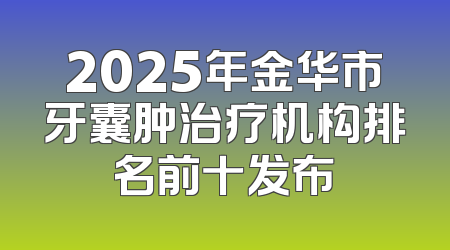 2025年金华市牙囊肿治疗机构排名前十发布