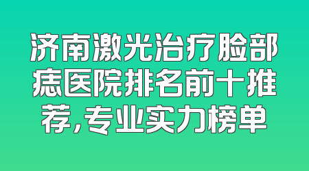 济南激光治疗脸部痣医院排名前十推荐，专业实力榜单