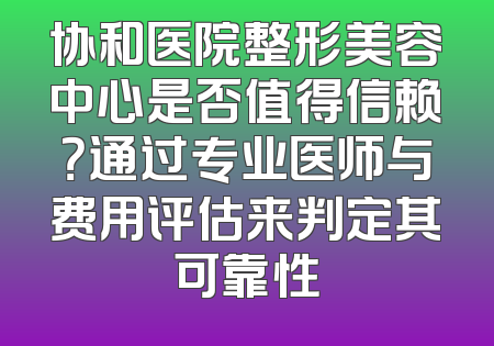 协和医院整形美容中心是否值得信赖？通过专业医师与费用评估来判定其可靠性